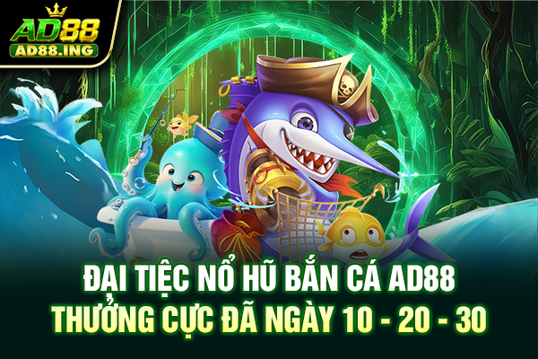 Đại Tiệc Nổ Hũ Bắn Cá AD88 Thưởng Cực Đã Ngày 10 - 20 - 30